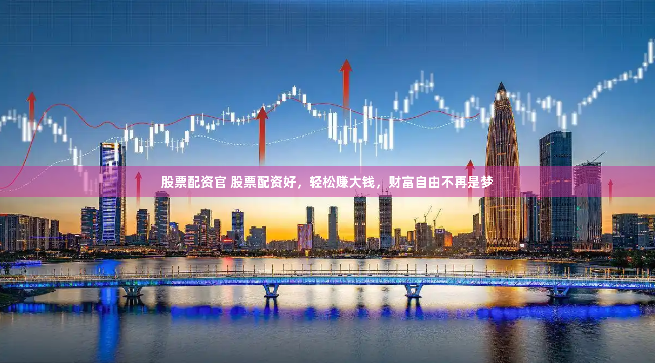 股票配资官 股票配资好，轻松赚大钱，财富自由不再是梦