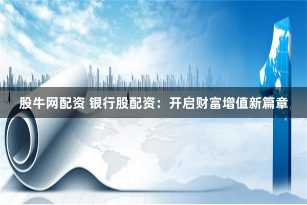 股牛网配资 银行股配资：开启财富增值新篇章