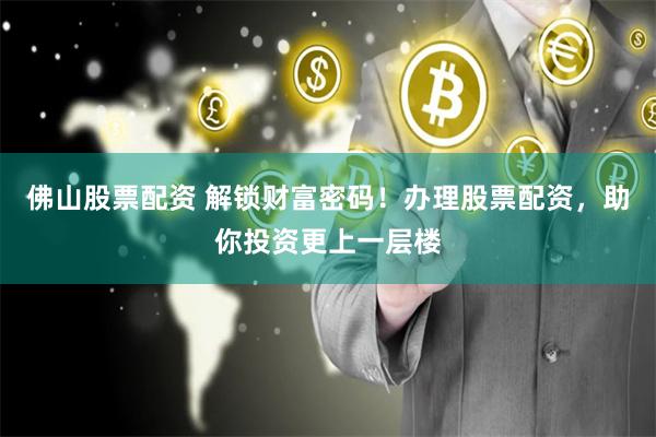 佛山股票配资 解锁财富密码！办理股票配资，助你投资更上一层楼