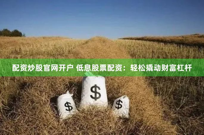 配资炒股官网开户 低息股票配资：轻松撬动财富杠杆