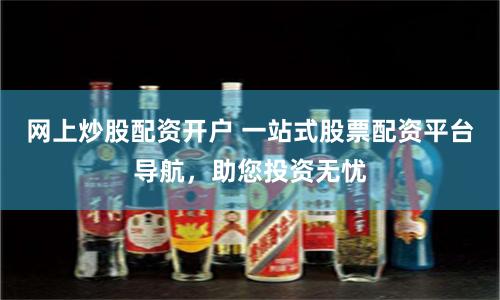 网上炒股配资开户 一站式股票配资平台导航，助您投资无忧