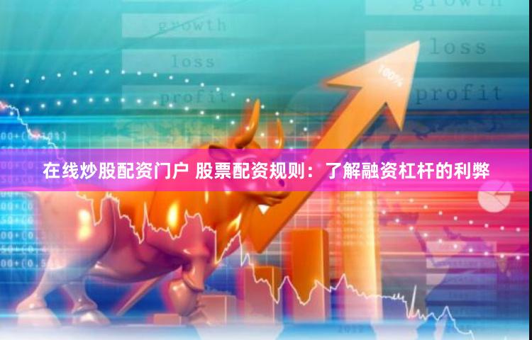 在线炒股配资门户 股票配资规则：了解融资杠杆的利弊