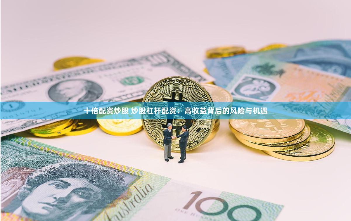 十倍配资炒股 炒股杠杆配资：高收益背后的风险与机遇
