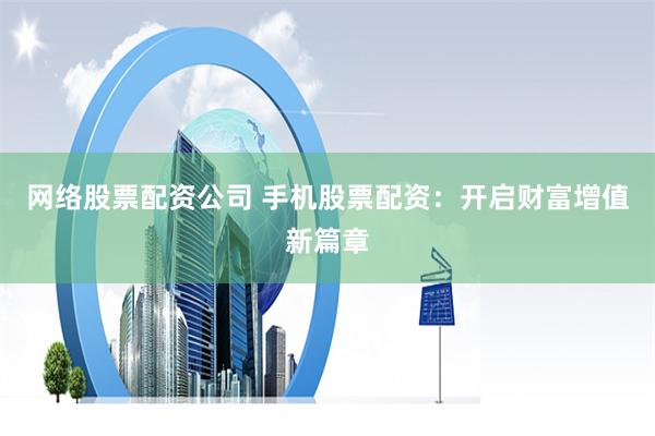 网络股票配资公司 手机股票配资：开启财富增值新篇章