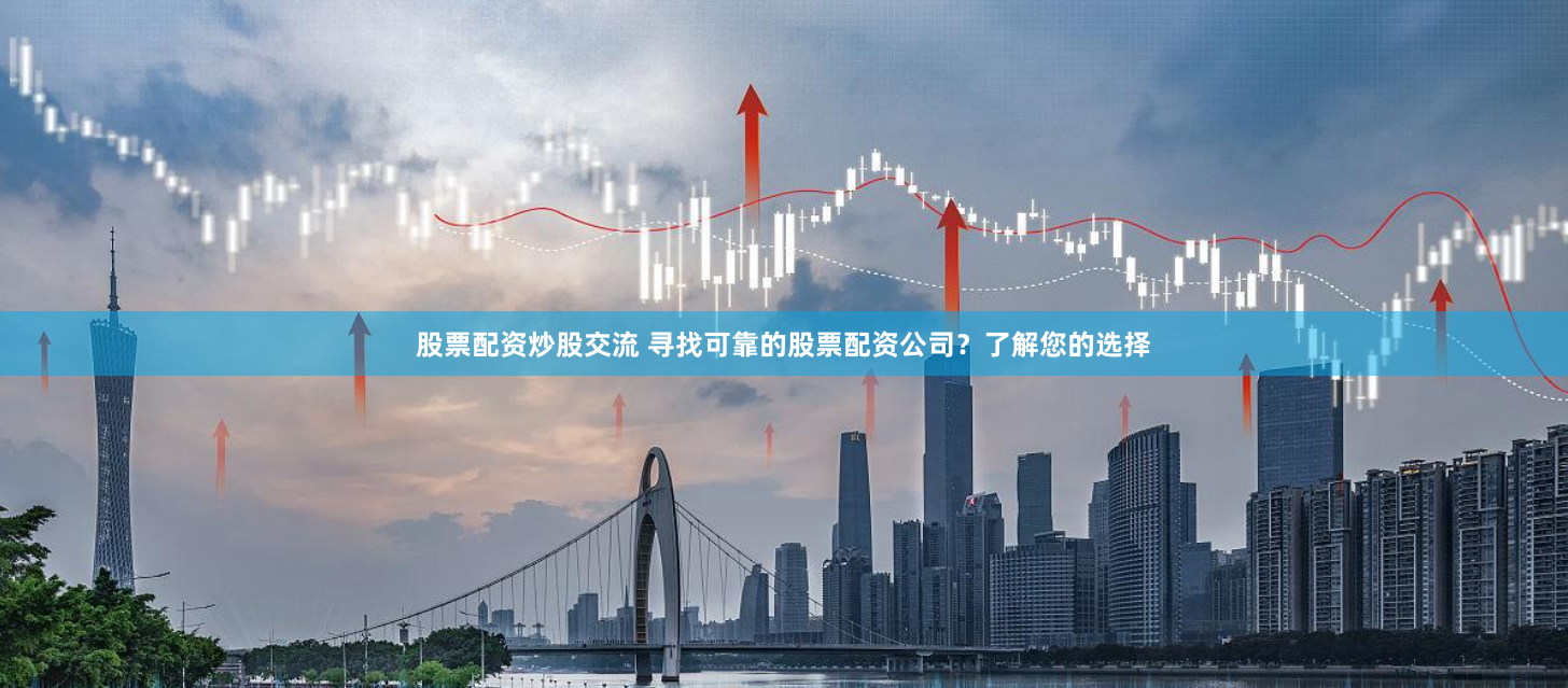 股票配资炒股交流 寻找可靠的股票配资公司？了解您的选择