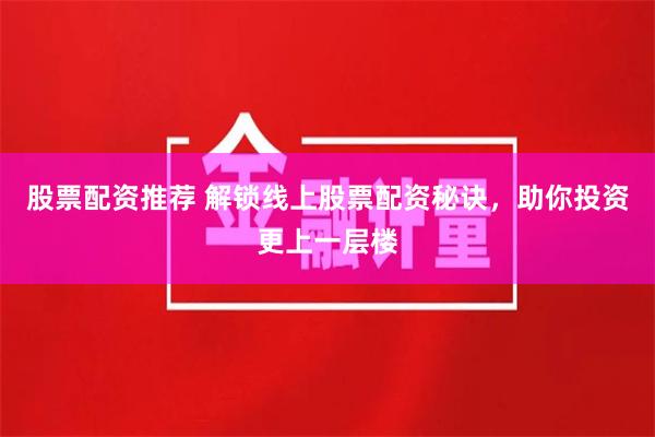 股票配资推荐 解锁线上股票配资秘诀，助你投资更上一层楼