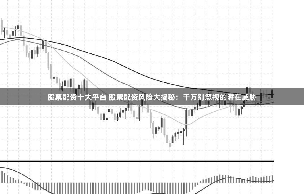 股票配资十大平台 股票配资风险大揭秘：千万别忽视的潜在威胁
