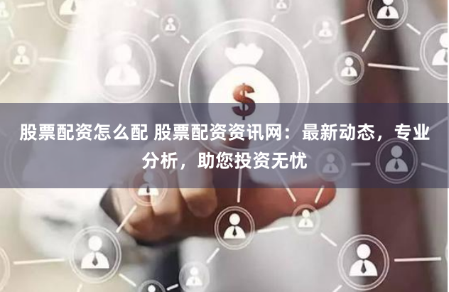 股票配资怎么配 股票配资资讯网：最新动态，专业分析，助您投资无忧
