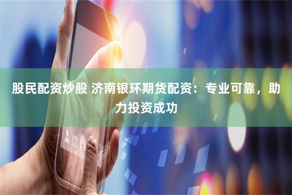 股民配资炒股 济南银环期货配资：专业可靠，助力投资成功