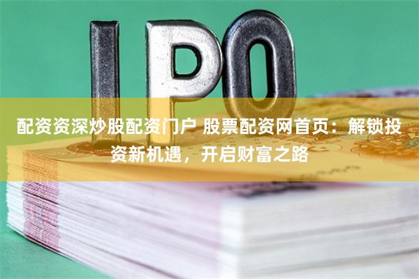 配资资深炒股配资门户 股票配资网首页：解锁投资新机遇，开启财富之路