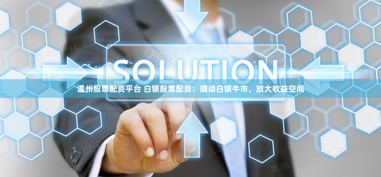 温州股票配资平台 白银股票配资：撬动白银牛市，放大收益空间