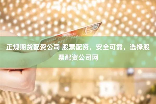 正规期货配资公司 股票配资，安全可靠，选择股票配资公司网