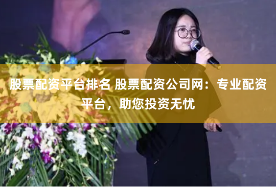 股票配资平台排名 股票配资公司网：专业配资平台，助您投资无忧