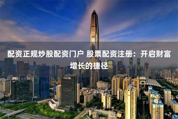 配资正规炒股配资门户 股票配资注册：开启财富增长的捷径