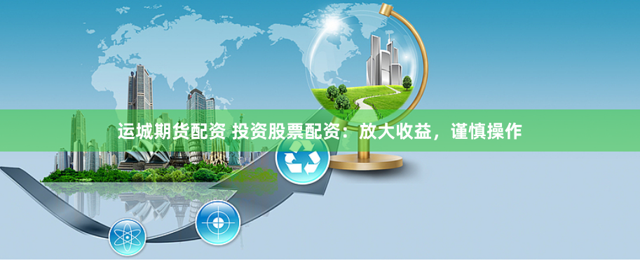 运城期货配资 投资股票配资：放大收益，谨慎操作