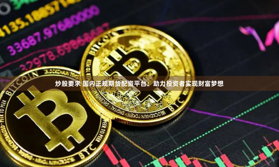 炒股要求 国内正规期货配资平台：助力投资者实现财富梦想