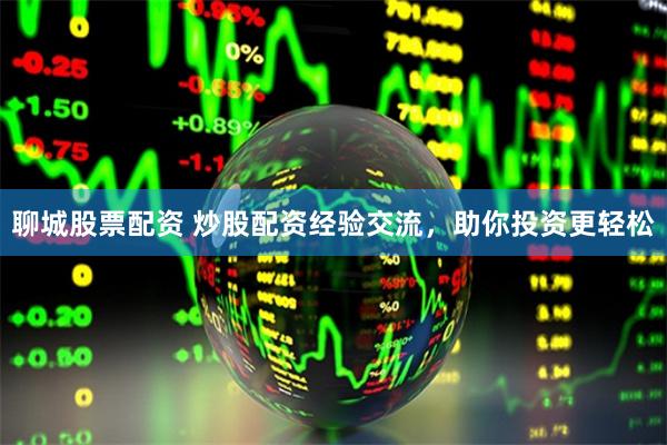 聊城股票配资 炒股配资经验交流，助你投资更轻松