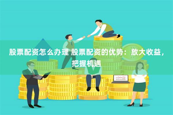 股票配资怎么办理 股票配资的优势：放大收益，把握机遇