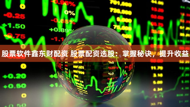 股票软件鑫东财配资 股票配资选股：掌握秘诀，提升收益