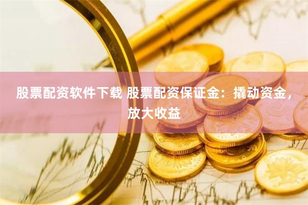 股票配资软件下载 股票配资保证金：撬动资金，放大收益