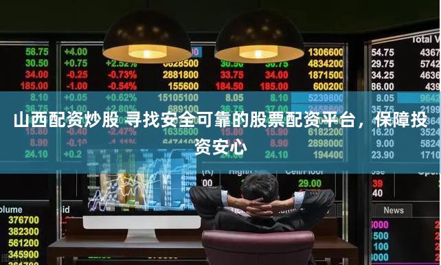 山西配资炒股 寻找安全可靠的股票配资平台，保障投资安心