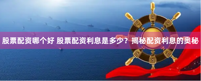 股票配资哪个好 股票配资利息是多少？揭秘配资利息的奥秘