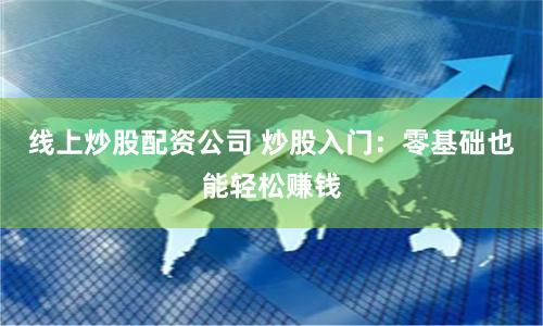 线上炒股配资公司 炒股入门：零基础也能轻松赚钱