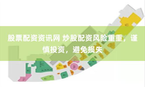 股票配资资讯网 炒股配资风险重重，谨慎投资，避免损失