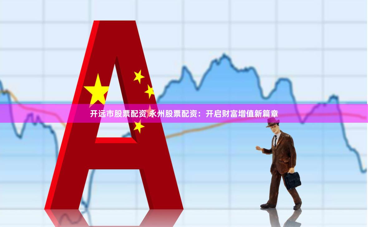 开远市股票配资 永州股票配资：开启财富增值新篇章