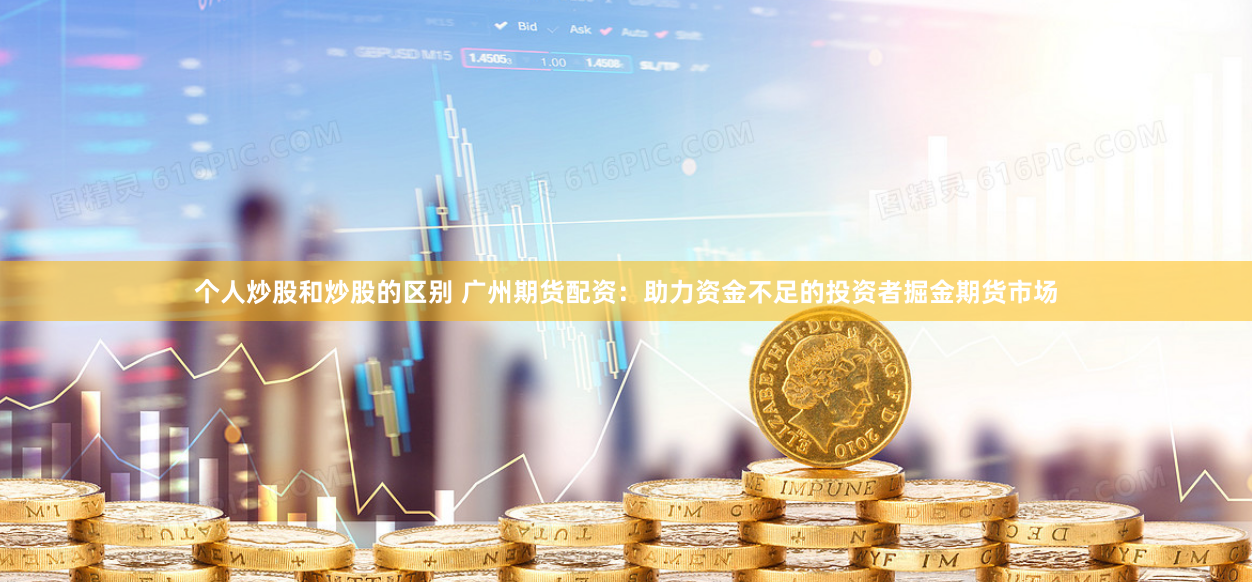 个人炒股和炒股的区别 广州期货配资：助力资金不足的投资者掘金期货市场