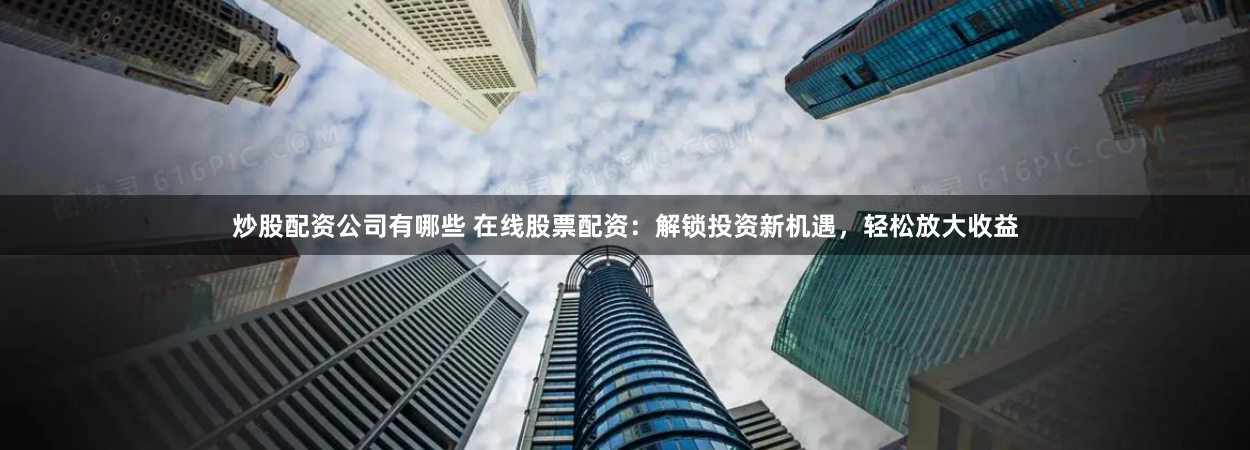 炒股配资公司有哪些 在线股票配资：解锁投资新机遇，轻松放大收益