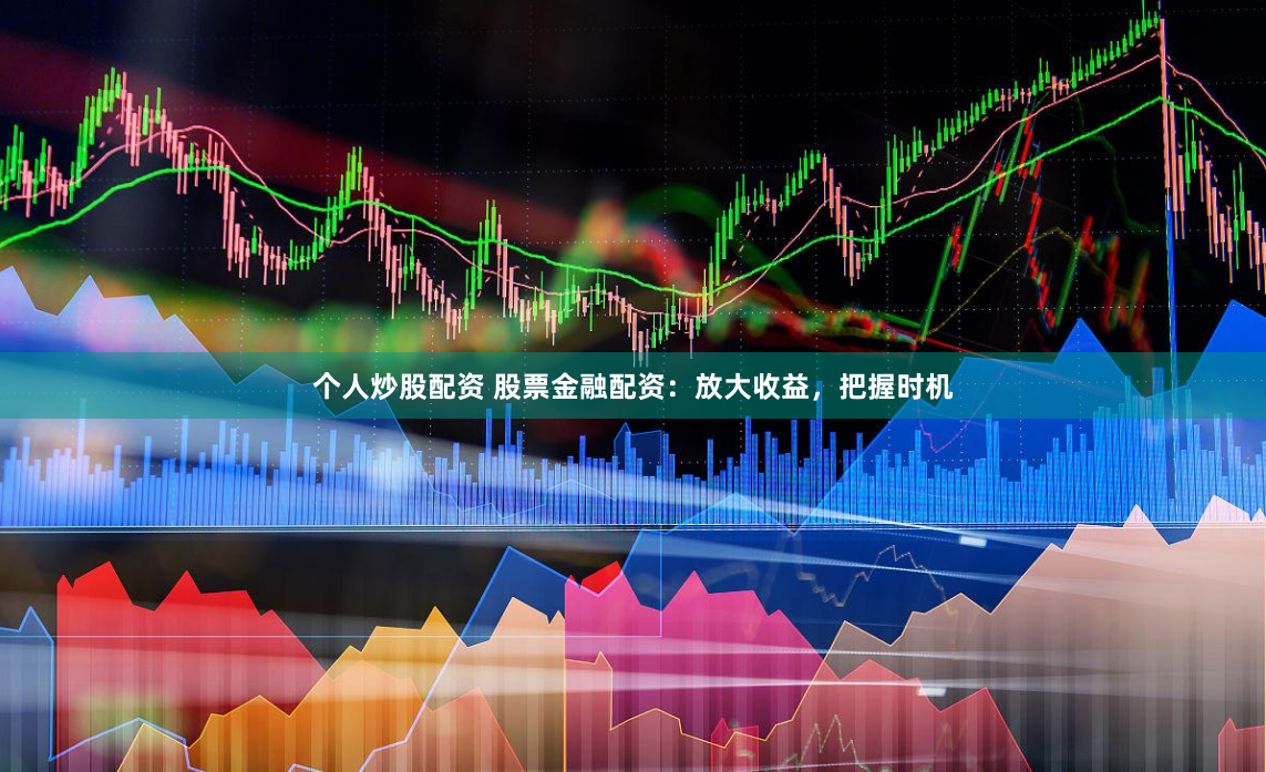 个人炒股配资 股票金融配资：放大收益，把握时机