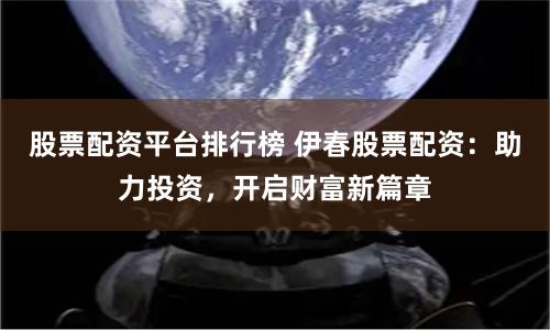 股票配资平台排行榜 伊春股票配资：助力投资，开启财富新篇章