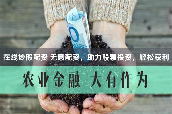 在线炒股配资 无息配资，助力股票投资，轻松获利