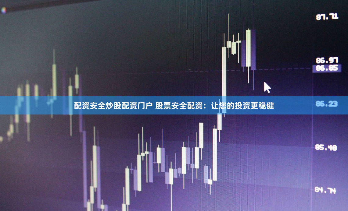 配资安全炒股配资门户 股票安全配资：让您的投资更稳健