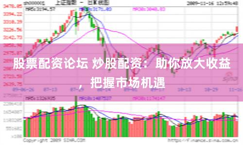 股票配资论坛 炒股配资：助你放大收益，把握市场机遇