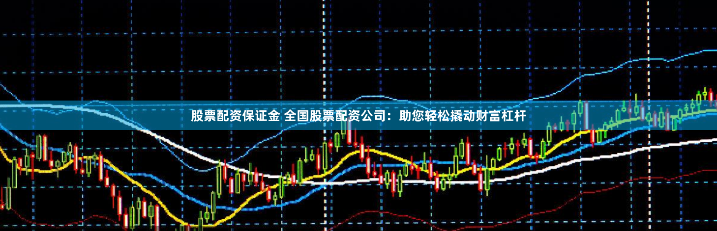 股票配资保证金 全国股票配资公司：助您轻松撬动财富杠杆