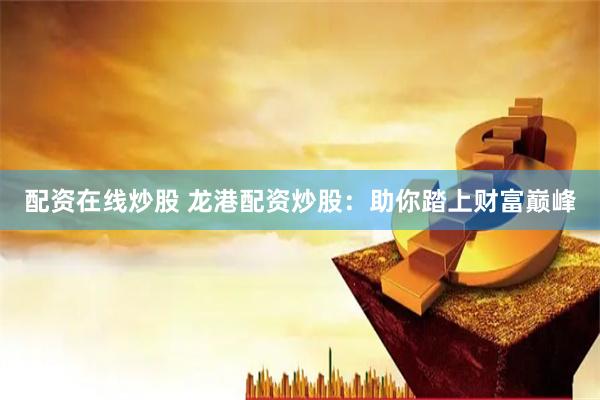 配资在线炒股 龙港配资炒股：助你踏上财富巅峰