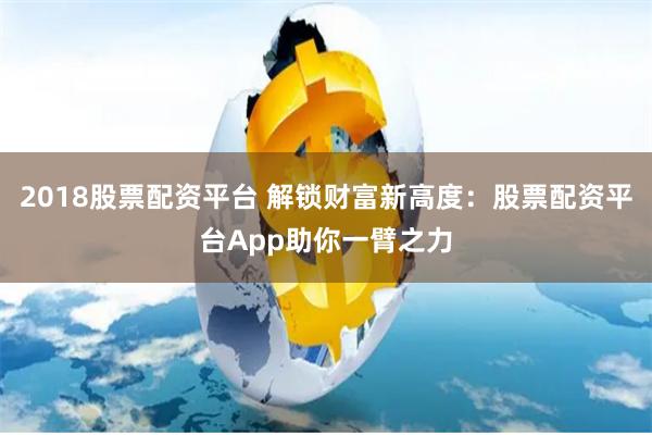 2018股票配资平台 解锁财富新高度：股票配资平台App助你一臂之力