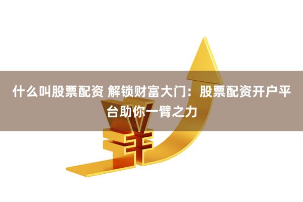 什么叫股票配资 解锁财富大门：股票配资开户平台助你一臂之力