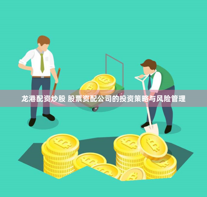 龙港配资炒股 股票资配公司的投资策略与风险管理