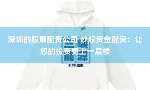 深圳的股票配资公司 炒股资金配资：让您的投资更上一层楼
