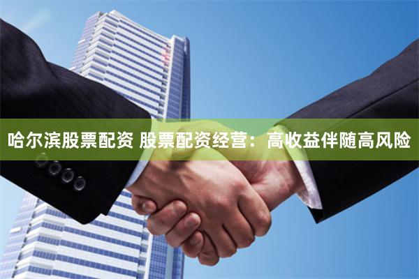 哈尔滨股票配资 股票配资经营：高收益伴随高风险
