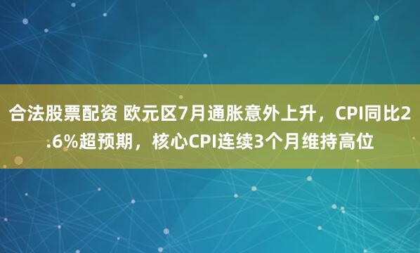 合法股票配资 欧元区7月通胀意外上升，CPI同比2.6%超预期，核心CPI连续3个月维持高位