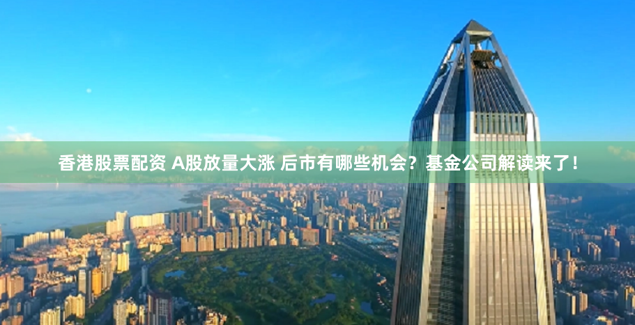 香港股票配资 A股放量大涨 后市有哪些机会？基金公司解读来了！