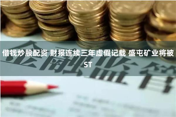 借钱炒股配资 财报连续三年虚假记载 盛屯矿业将被ST