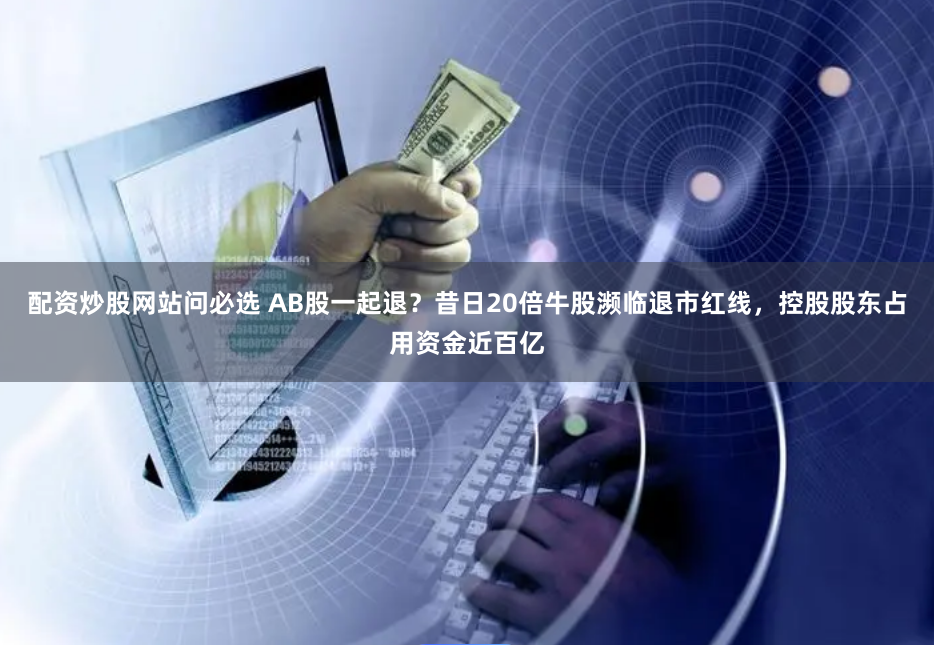 配资炒股网站问必选 AB股一起退？昔日20倍牛股濒临退市红线，控股股东占用资金近百亿