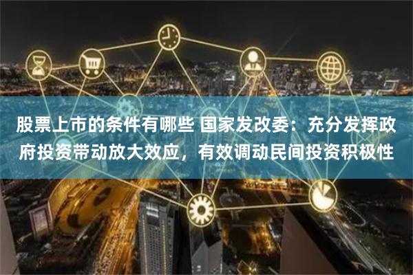 股票上市的条件有哪些 国家发改委：充分发挥政府投资带动放大效应，有效调动民间投资积极性