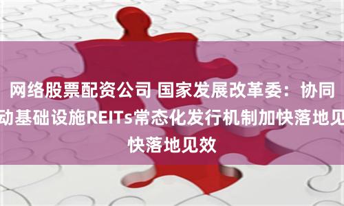 网络股票配资公司 国家发展改革委：协同推动基础设施REITs常态化发行机制加快落地见效