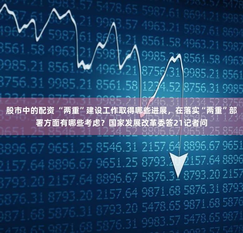 股市中的配资 “两重”建设工作取得哪些进展，在落实“两重”部署方面有哪些考虑？国家发展改革委答21记者问
